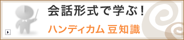 会話形式で学ぶ！ハンディカム豆知識