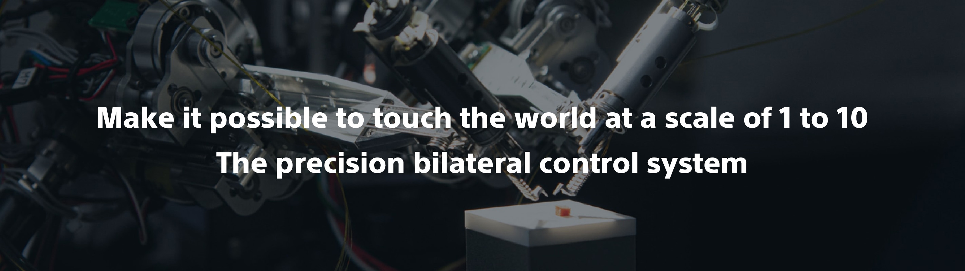 Make it possible to touch the world at a scale of 1 to 10 The precision bilateral control system