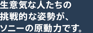 生意気な人たちの挑戦的な姿勢が、ソニーの原動力です。