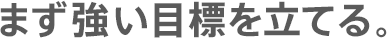 まず強い目標を立てる。