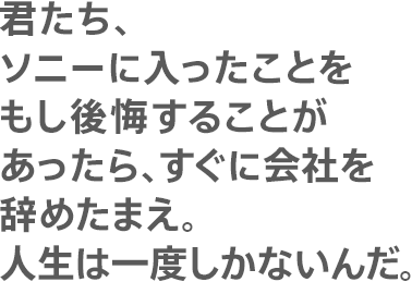 君たち、ソニーに入ったことをもし後悔することがあったら、すぐに会社を辞めたまえ。人生は一度しかないんだ。