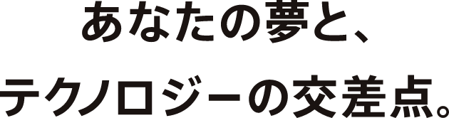 あなたの夢と、テクノロジーの交差点。