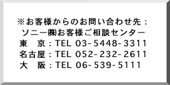 お客様からのお問い合わせ先：ソニー(株)お客様ご相談センター 東京：03-5448-3311 名古屋：052-232-2611 大阪：06-539-5111