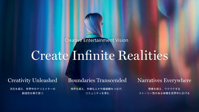 Create Infinite Realities Creativity Unleashed 次元を超え、世界中のクリエイターの創造性を解き放つ Boundaries Transcended 境界を超え、多様な人々や価値観をつなげ、コミュニティを育む Narratives Everywhere 想像を超え、ワクワクするストーリー性のある体験を世界中に広げる