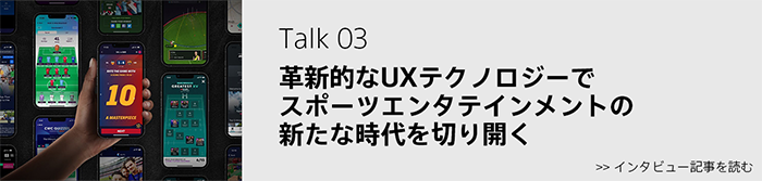 特集 Talk 03：革新的なUXテクノロジーでスポーツエンタテインメントの新たな時代を切り開く を読む